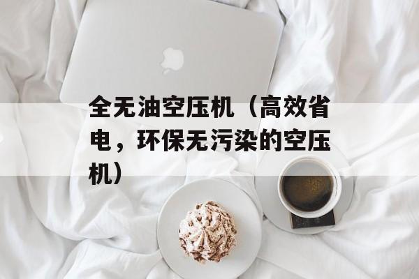 全无油空压机（高效省电，环保无污染的空压机）-第1张图片-居家生活