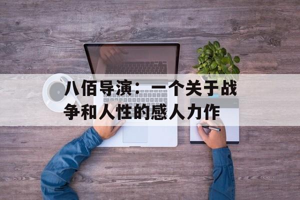 八佰导演：一个关于战争和人性的感人力作-第1张图片-居家生活