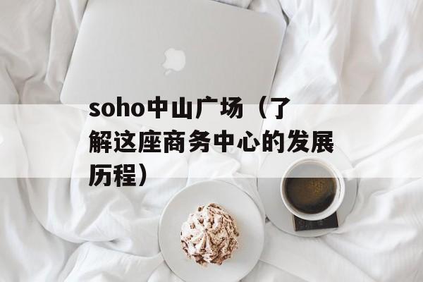 soho中山广场（了解这座商务中心的发展历程）-第1张图片-居家生活