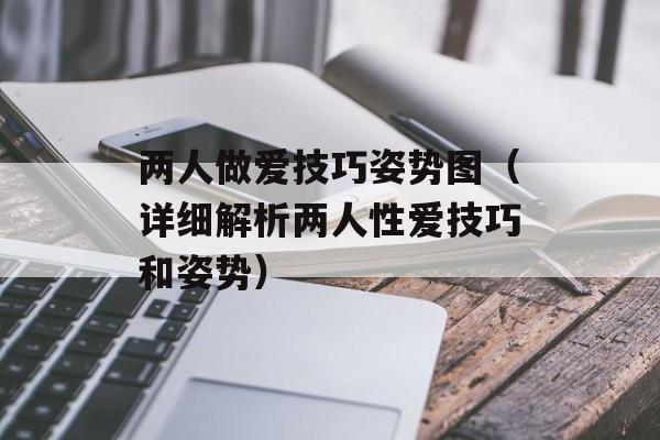 两人做爱技巧姿势图（详细解析两人性爱技巧和姿势）-第1张图片-居家生活