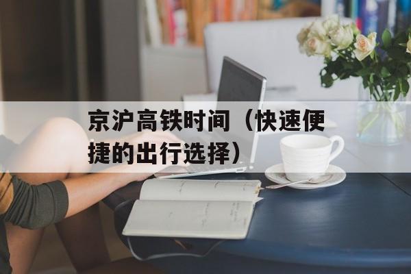 京沪高铁时间（快速便捷的出行选择）-第1张图片-居家生活
