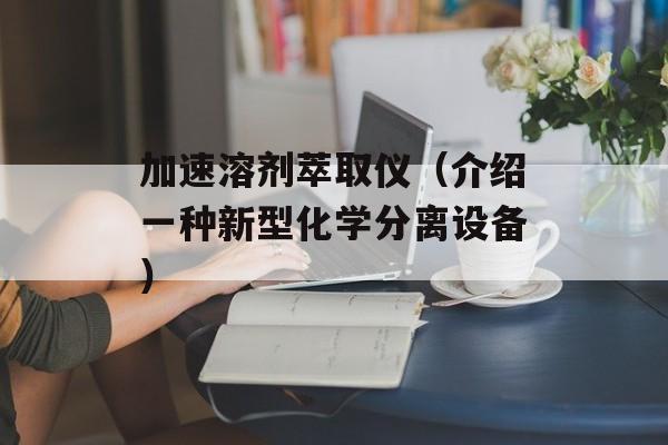 加速溶剂萃取仪（介绍一种新型化学分离设备）-第1张图片-居家生活