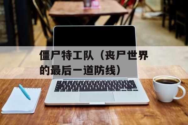 僵尸特工队（丧尸世界的最后一道防线）-第1张图片-居家生活