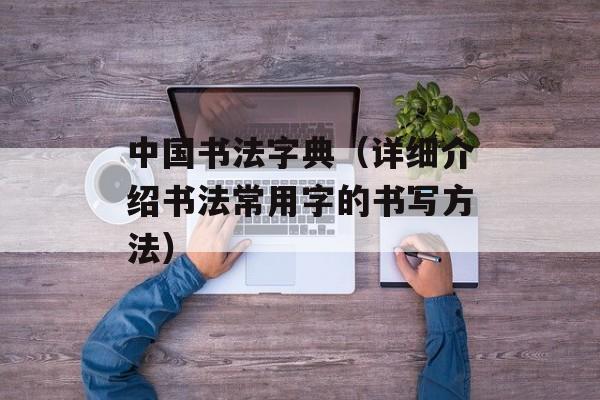中国书法字典（详细介绍书法常用字的书写方法）-第1张图片-居家生活