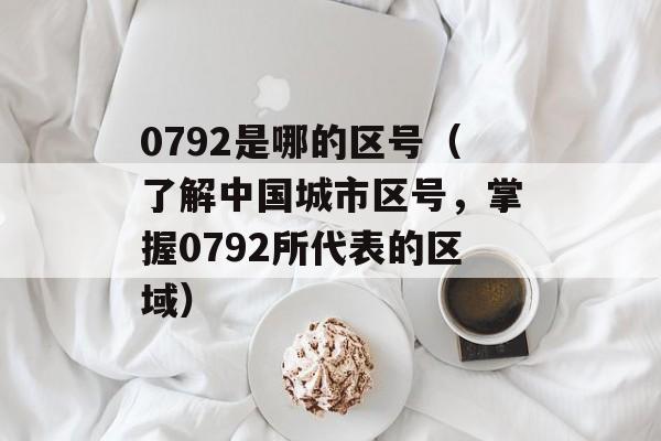 0792是哪的区号（了解中国城市区号，掌握0792所代表的区域）-第1张图片-居家生活