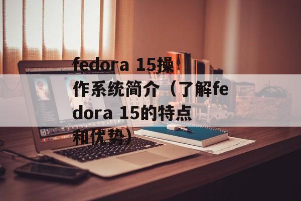 fedora 15操作系统简介（了解fedora 15的特点和优势）-第1张图片-居家生活