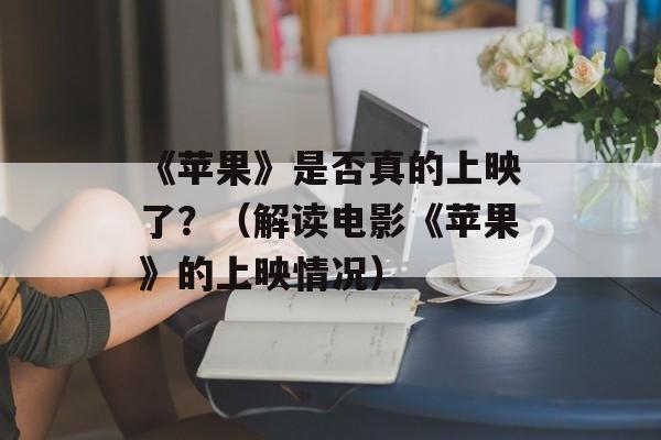 《苹果》是否真的上映了？（解读电影《苹果》的上映情况）-第1张图片-居家生活
