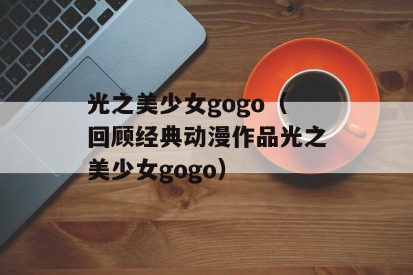 光之美少女gogo（回顾经典动漫作品光之美少女gogo）-第1张图片-居家生活
