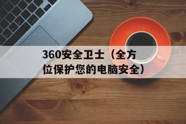 360安全卫士（全方位保护您的电脑安全）-第1张图片-居家生活