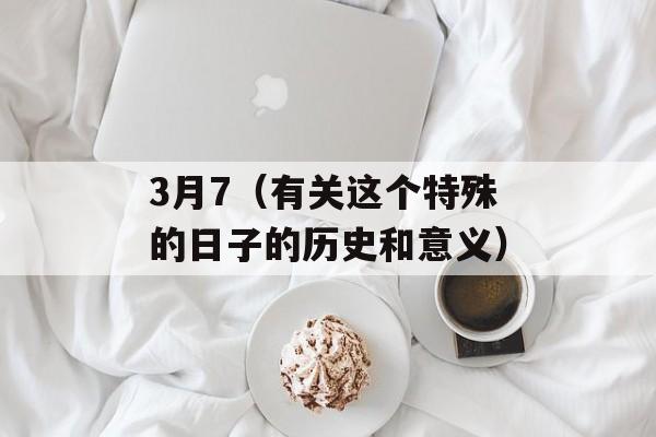 3月7（有关这个特殊的日子的历史和意义）-第1张图片-居家生活