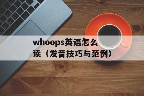 whoops英语怎么读（发音技巧与范例）-第1张图片-居家生活
