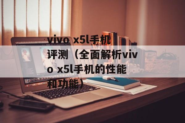 vivo x5l手机评测（全面解析vivo x5l手机的性能和功能）-第1张图片-居家生活