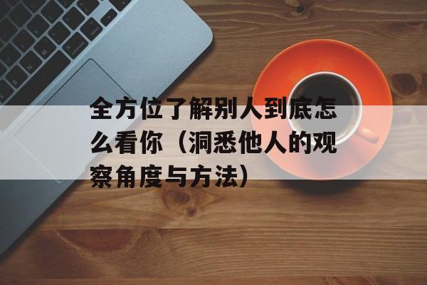 全方位了解别人到底怎么看你（洞悉他人的观察角度与方法）-第1张图片-居家生活