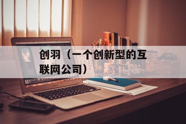 创羽（一个创新型的互联网公司）-第1张图片-居家生活