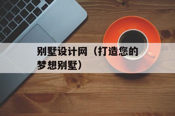 别墅设计网（打造您的梦想别墅）-第1张图片-居家生活