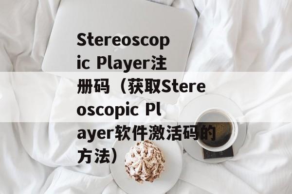 Stereoscopic Player注册码（获取Stereoscopic Player软件激活码的方法）-第1张图片-居家生活