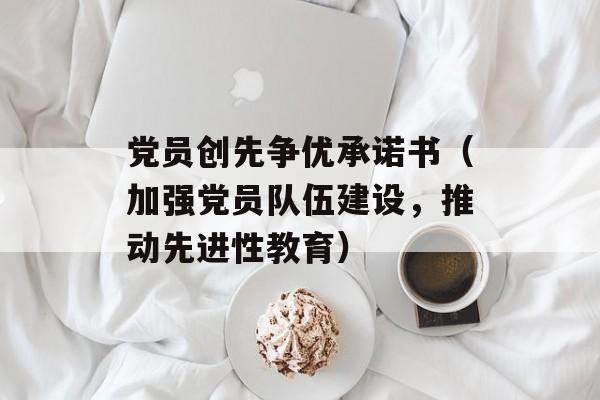 党员创先争优承诺书（加强党员队伍建设，推动先进性教育）-第1张图片-居家生活
