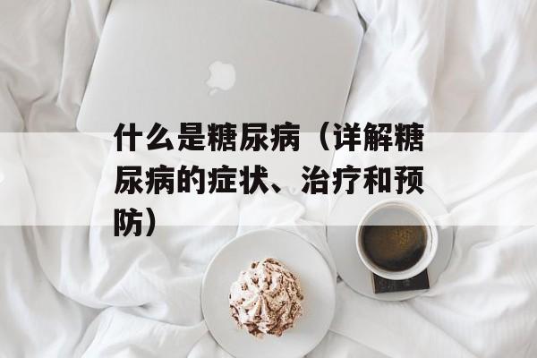 什么是糖尿病（详解糖尿病的症状、治疗和预防）-第1张图片-居家生活