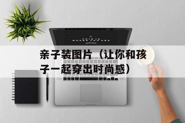亲子装图片（让你和孩子一起穿出时尚感）-第1张图片-居家生活