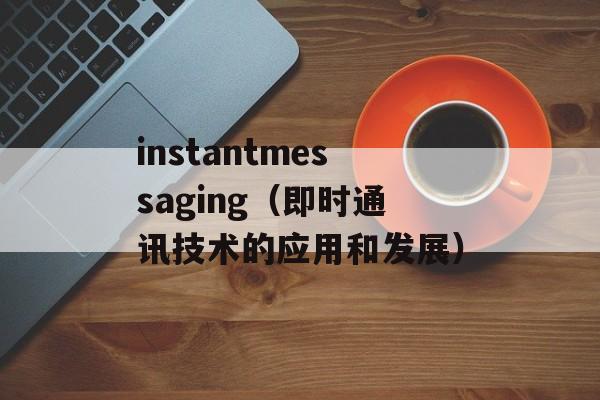 instantmessaging（即时通讯技术的应用和发展）-第1张图片-居家生活