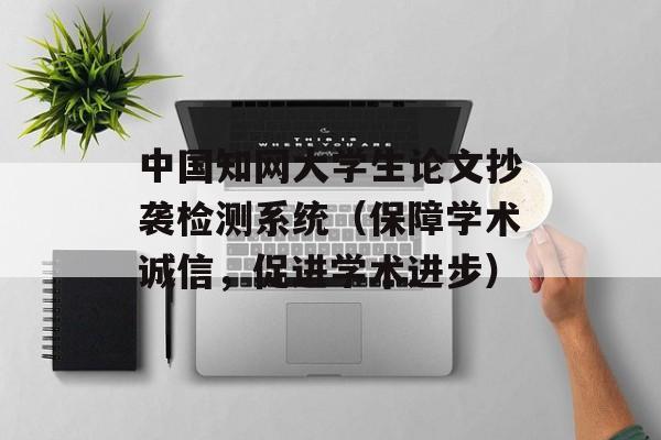 中国知网大学生论文抄袭检测系统（保障学术诚信，促进学术进步）-第1张图片-居家生活