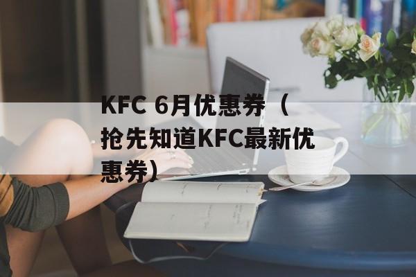 KFC 6月优惠券（抢先知道KFC最新优惠券）-第1张图片-居家生活