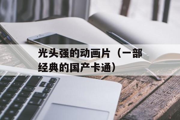 光头强的动画片（一部经典的国产卡通）-第1张图片-居家生活