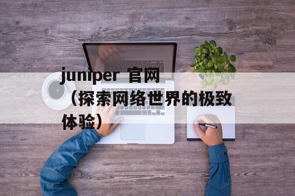 juniper 官网（探索网络世界的极致体验）-第1张图片-居家生活