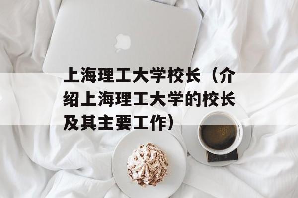 上海理工大学校长（介绍上海理工大学的校长及其主要工作）-第1张图片-居家生活