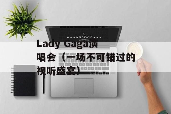 Lady Gaga演唱会（一场不可错过的视听盛宴）-第1张图片-居家生活