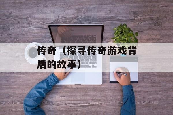 传奇（探寻传奇游戏背后的故事）-第1张图片-居家生活