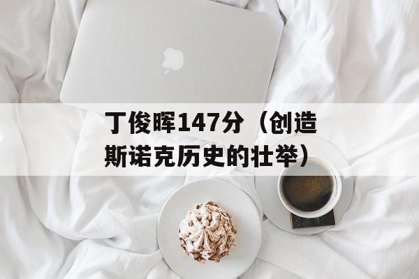 丁俊晖147分（创造斯诺克历史的壮举）-第1张图片-居家生活