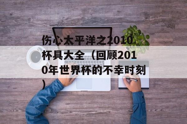 伤心太平洋之2010杯具大全（回顾2010年世界杯的不幸时刻）-第1张图片-居家生活