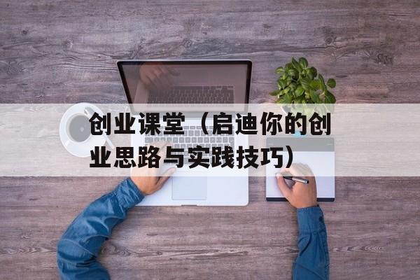 创业课堂（启迪你的创业思路与实践技巧）-第1张图片-居家生活