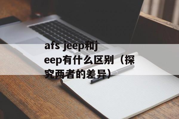 afs jeep和jeep有什么区别（探究两者的差异）-第1张图片-居家生活