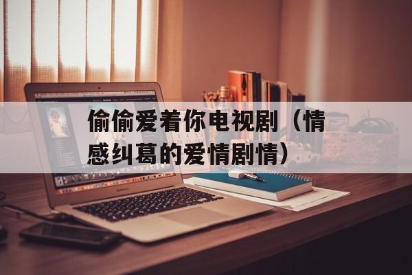 偷偷爱着你电视剧（情感纠葛的爱情剧情）-第1张图片-居家生活