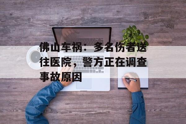 佛山车祸：多名伤者送往医院，警方正在调查事故原因-第1张图片-居家生活