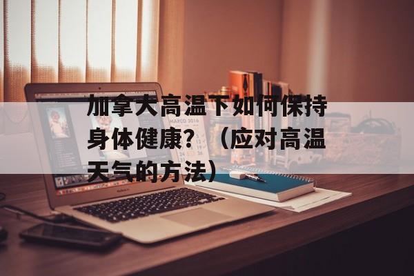 加拿大高温下如何保持身体健康？（应对高温天气的方法）-第1张图片-居家生活