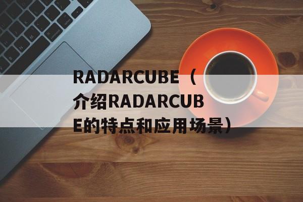 RADARCUBE（介绍RADARCUBE的特点和应用场景）-第1张图片-居家生活