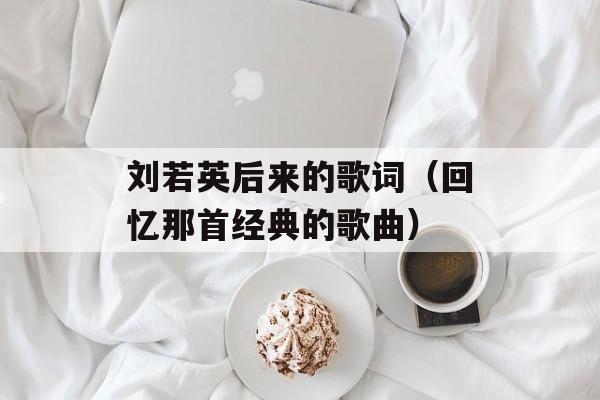 刘若英后来的歌词（回忆那首经典的歌曲）-第1张图片-居家生活