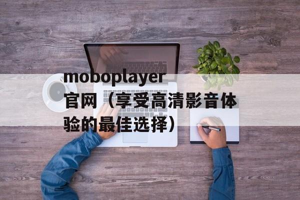 moboplayer官网（享受高清影音体验的最佳选择）-第1张图片-居家生活