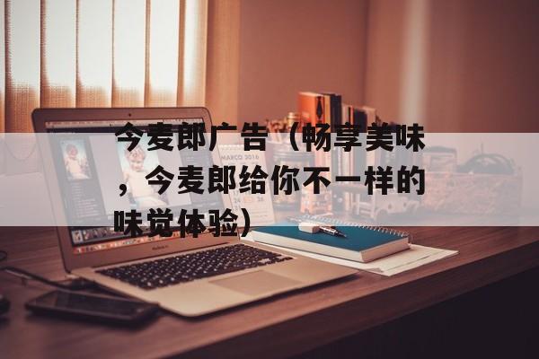 今麦郎广告（畅享美味，今麦郎给你不一样的味觉体验）-第1张图片-居家生活