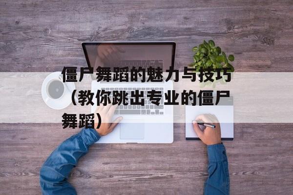 僵尸舞蹈的魅力与技巧（教你跳出专业的僵尸舞蹈）-第1张图片-居家生活