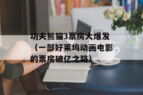 功夫熊猫3票房大爆发（一部好莱坞动画电影的票房破亿之路）-第1张图片-居家生活