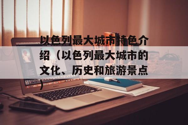 以色列最大城市特色介绍（以色列最大城市的文化、历史和旅游景点）-第1张图片-居家生活