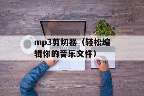 mp3剪切器（轻松编辑你的音乐文件）-第1张图片-居家生活