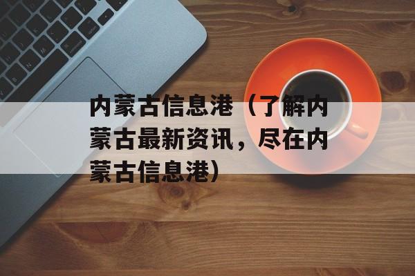 内蒙古信息港（了解内蒙古最新资讯，尽在内蒙古信息港）-第1张图片-居家生活