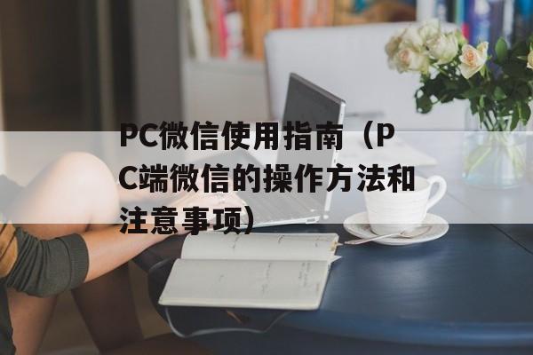 PC微信使用指南（PC端微信的操作方法和注意事项）-第1张图片-居家生活
