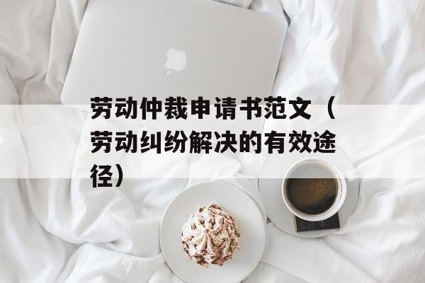 劳动仲裁申请书范文（劳动纠纷解决的有效途径）-第1张图片-居家生活