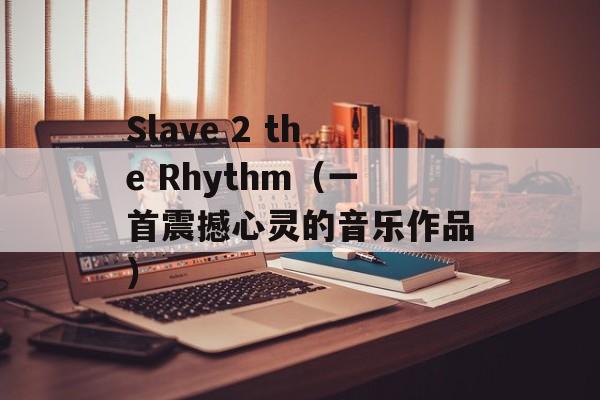 Slave 2 the Rhythm（一首震撼心灵的音乐作品）-第1张图片-居家生活